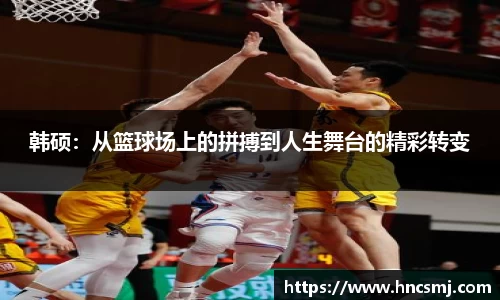 韩硕：从篮球场上的拼搏到人生舞台的精彩转变