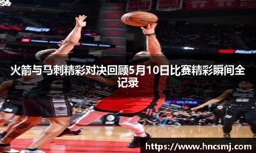 火箭与马刺精彩对决回顾5月10日比赛精彩瞬间全记录